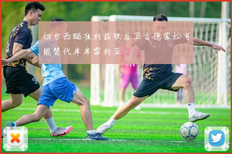 切尔西瞄准利兹联后卫古德蒙松可能替代库库雷利亚