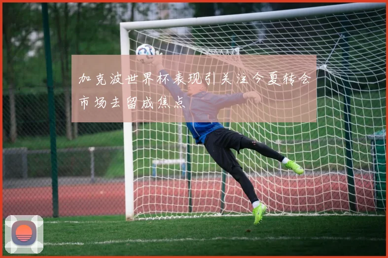 加克波世界杯表现引关注今夏转会市场去留成焦点