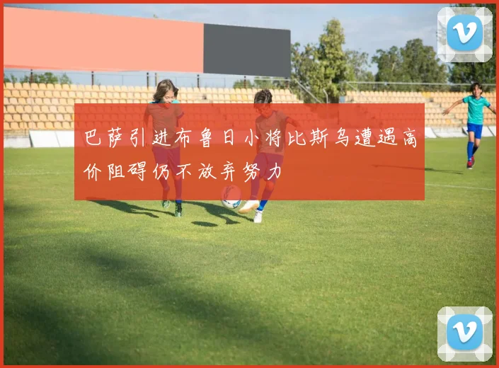 巴萨引进布鲁日小将比斯乌遭遇高价阻碍仍不放弃努力