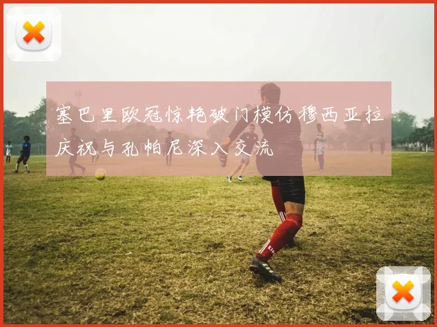 塞巴里欧冠惊艳破门模仿穆西亚拉庆祝与孔帕尼深入交流