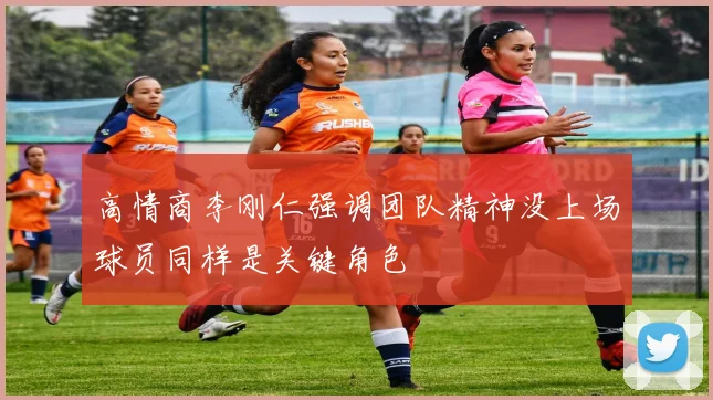 高情商李刚仁强调团队精神没上场球员同样是关键角色