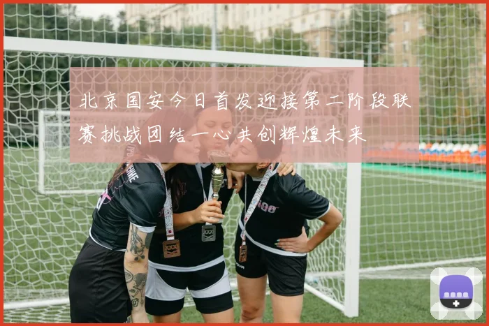 北京国安今日首发迎接第二阶段联赛挑战团结一心共创辉煌未来
