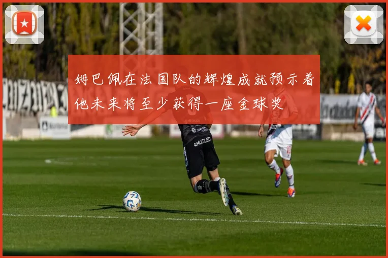 姆巴佩在法国队的辉煌成就预示着他未来将至少获得一座金球奖