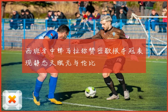 西班牙中锋马拉称赞密歇根夺冠表现静态天赋无与伦比