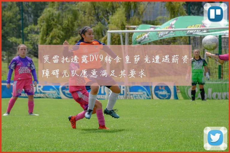 莫雷托透露DV9转会皇萨竞遭遇薪资障碍无队愿意满足其要求