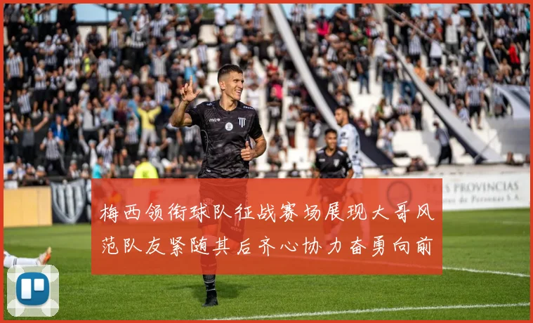 梅西领衔球队征战赛场展现大哥风范队友紧随其后齐心协力奋勇向前
