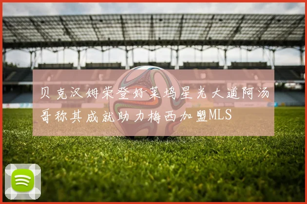 贝克汉姆荣登好莱坞星光大道阿汤哥称其成就助力梅西加盟MLS