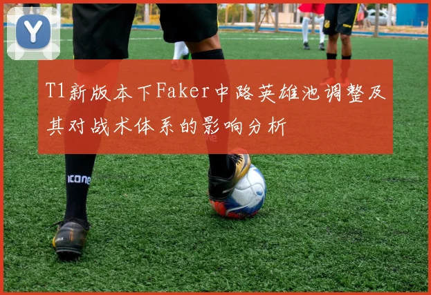 T1新版本下Faker中路英雄池调整及其对战术体系的影响分析